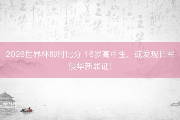 2026世界杯即时比分 16岁高中生，或发现日军侵华新罪证！