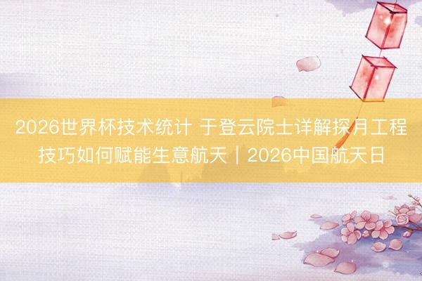 2026世界杯技术统计 于登云院士详解探月工程技巧如何赋能生意航天｜2026中国航天日