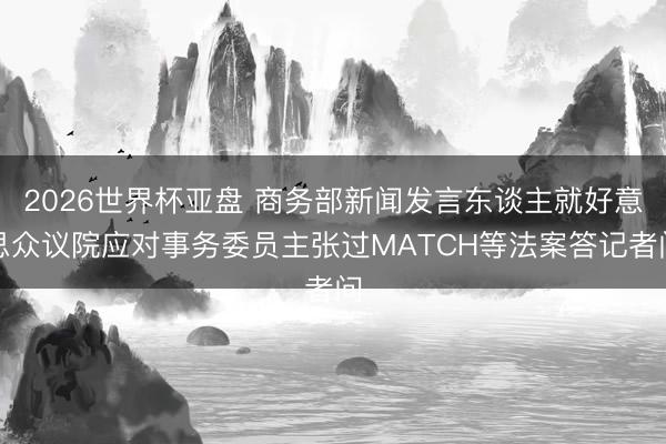 2026世界杯亚盘 商务部新闻发言东谈主就好意思众议院应对事务委员主张过MATCH等法案答记者问