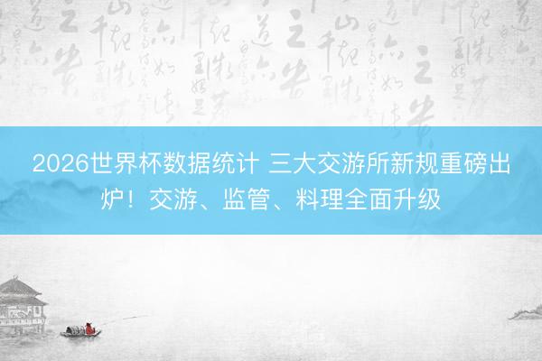 2026世界杯数据统计 三大交游所新规重磅出炉！交游、监管、料理全面升级