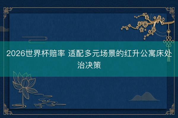 2026世界杯赔率 适配多元场景的红升公寓床处治决策