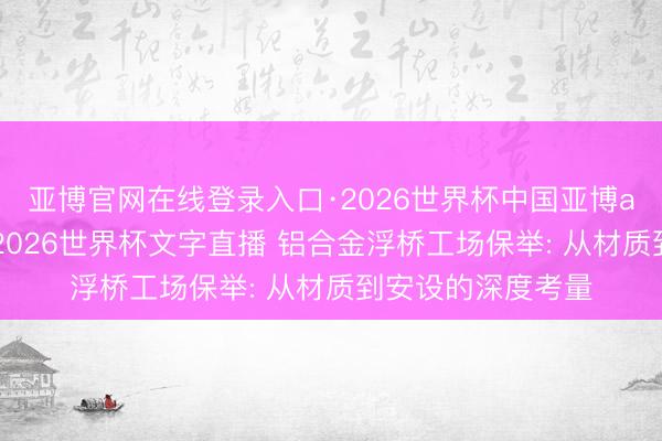 亚博官网在线登录入口·2026世界杯中国亚博app手机版入口，2026世界杯文字直播 铝合金浮桥工场保举: 从材质到安设的深度考量