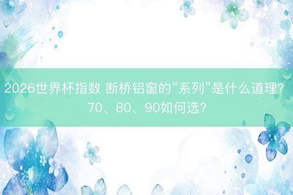 2026世界杯指数 断桥铝窗的“系列”是什么道理? 70、80、90如何选?