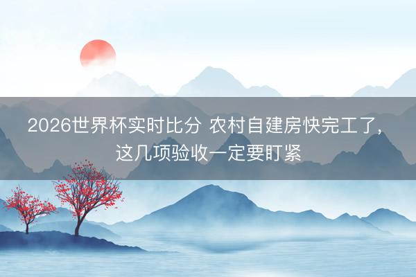 2026世界杯实时比分 农村自建房快完工了， 这几项验收一定要盯紧
