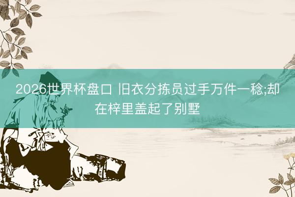 2026世界杯盘口 旧衣分拣员过手万件一稔;却在梓里盖起了别墅