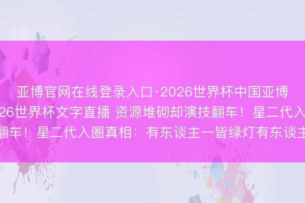 亚博官网在线登录入口·2026世界杯中国亚博app手机版入口，2026世界杯文字直播 资源堆砌却演技翻车！星二代入圈真相：有东谈主一皆绿灯有东谈主被不雅众狠批