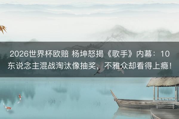 2026世界杯欧赔 杨坤怒揭《歌手》内幕：10东说念主混战淘汰像抽奖，不雅众却看得上瘾！