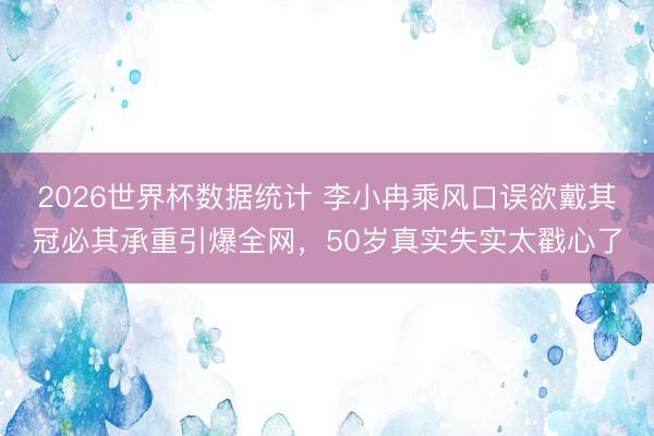 2026世界杯数据统计 李小冉乘风口误欲戴其冠必其承重引爆全网，50岁真实失实太戳心了
