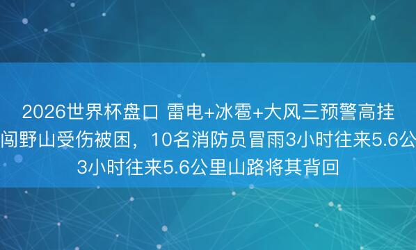 2026世界杯盘口 雷电+冰雹+大风三预警高挂，北京一女子独闯野山受伤被困，10名消防员冒雨3小时往来5.6公里山路将其背回