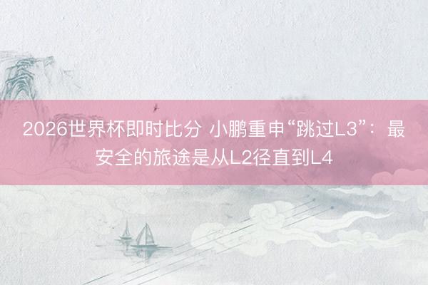 2026世界杯即时比分 小鹏重申“跳过L3”：最安全的旅途是从L2径直到L4