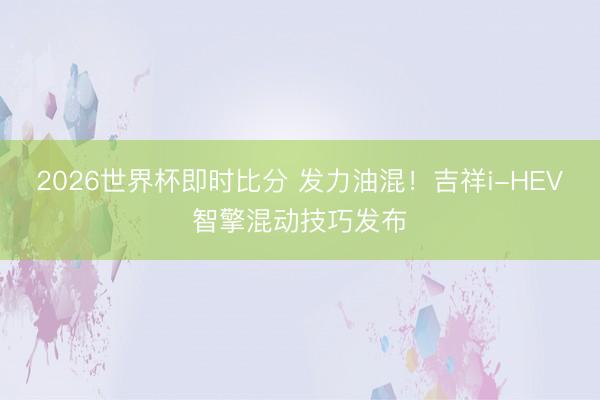 2026世界杯即时比分 发力油混！吉祥i-HEV智擎混动技巧发布