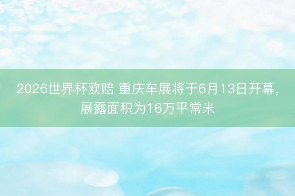 2026世界杯欧赔 重庆车展将于6月13日开幕，展露面积为16万平常米