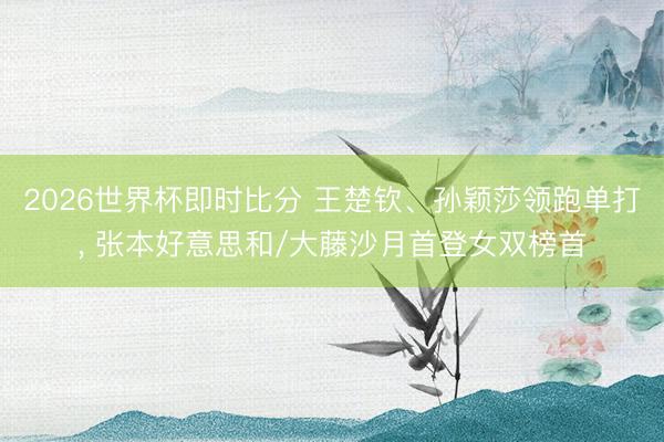 2026世界杯即时比分 王楚钦、孙颖莎领跑单打， 张本好意思和/大藤沙月首登女双榜首