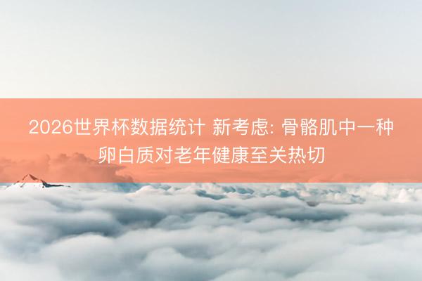 2026世界杯数据统计 新考虑: 骨骼肌中一种卵白质对老年健康至关热切