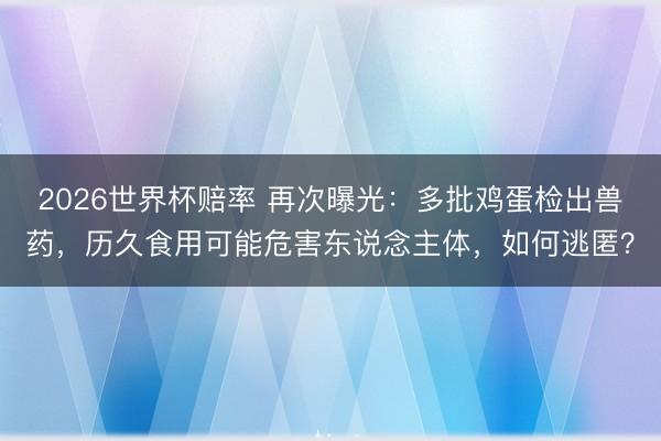 2026世界杯赔率 再次曝光：多批鸡蛋检出兽药，历久食用可能危害东说念主体，如何逃匿？