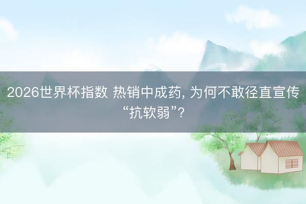 2026世界杯指数 热销中成药， 为何不敢径直宣传“抗软弱”?
