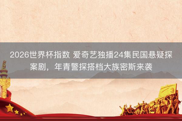 2026世界杯指数 爱奇艺独播24集民国悬疑探案剧，年青警探搭档大族密斯来袭
