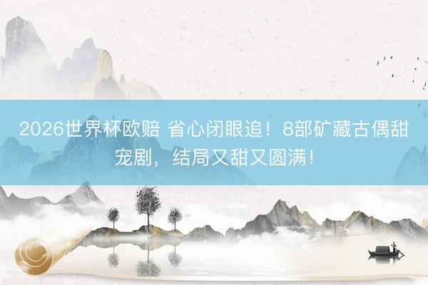 2026世界杯欧赔 省心闭眼追！8部矿藏古偶甜宠剧，结局又甜又圆满！