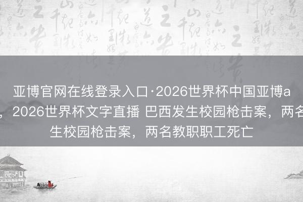 亚博官网在线登录入口·2026世界杯中国亚博app手机版入口，2026世界杯文字直播 巴西发生校园枪击案，两名教职职工死亡