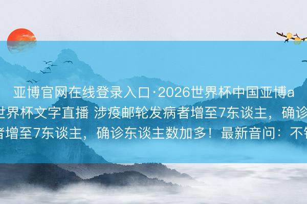 亚博官网在线登录入口·2026世界杯中国亚博app手机版入口，2026世界杯文字直播 涉疫邮轮发病者增至7东谈主，确诊东谈主数加多！最新音问：不错靠岸了