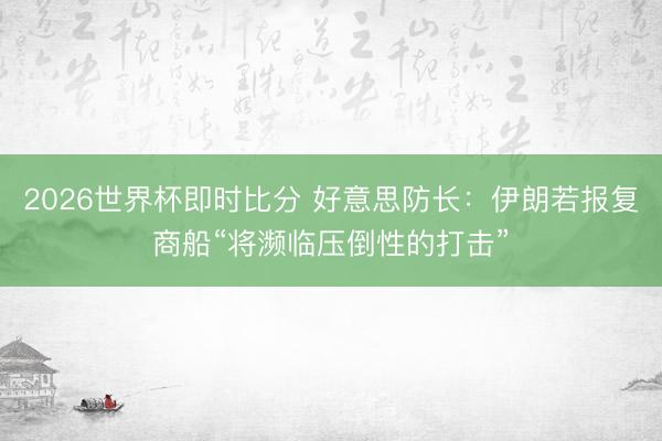 2026世界杯即时比分 好意思防长：伊朗若报复商船“将濒临压倒性的打击”