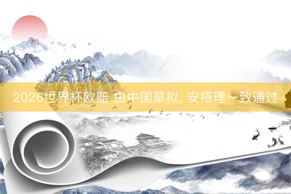 2026世界杯欧赔 由中国草拟， 安搭理一致通过
