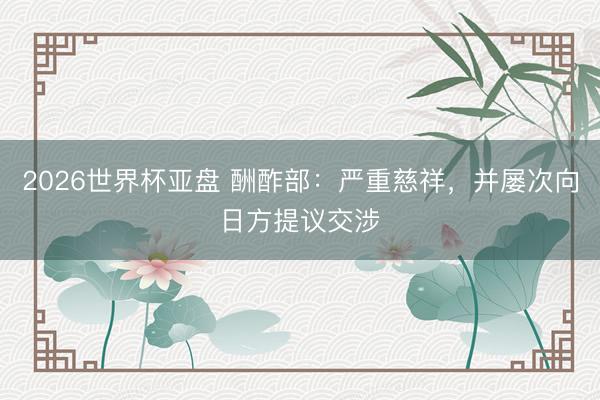 2026世界杯亚盘 酬酢部：严重慈祥，并屡次向日方提议交涉