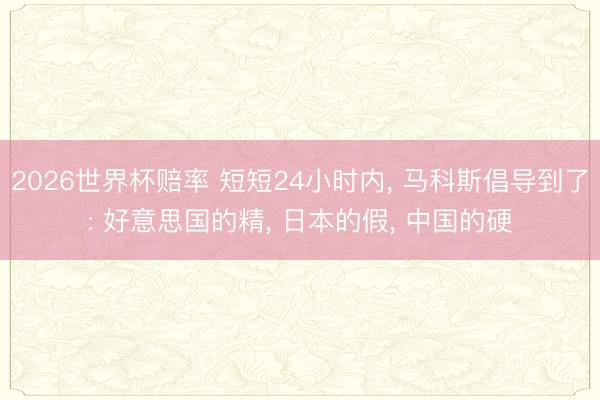 2026世界杯赔率 短短24小时内， 马科斯倡导到了: 好意思国的精， 日本的假， 中国的硬