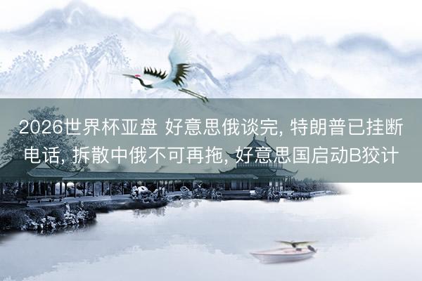 2026世界杯亚盘 好意思俄谈完, 特朗普已挂断电话, 拆散中俄不可再拖, 好意思国启动B狡计
