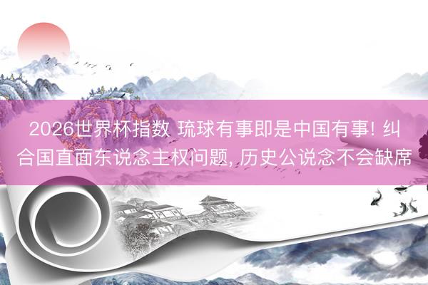 2026世界杯指数 琉球有事即是中国有事! 纠合国直面东说念主权问题， 历史公说念不会缺席