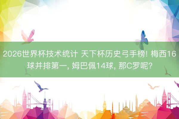 2026世界杯技术统计 天下杯历史弓手榜! 梅西16球并排第一， 姆巴佩14球， 那C罗呢?