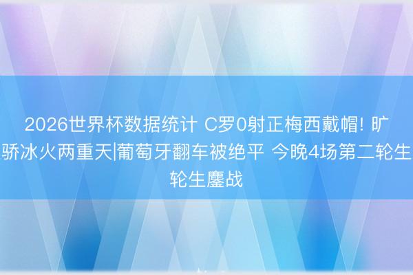 2026世界杯数据统计 C罗0射正梅西戴帽! 旷世双骄冰火两重天|葡萄牙翻车被绝平 今晚4场第二轮生鏖战