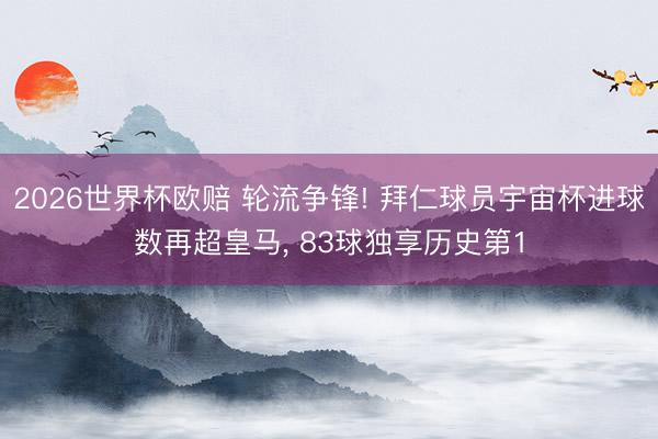 2026世界杯欧赔 轮流争锋! 拜仁球员宇宙杯进球数再超皇马， 83球独享历史第1