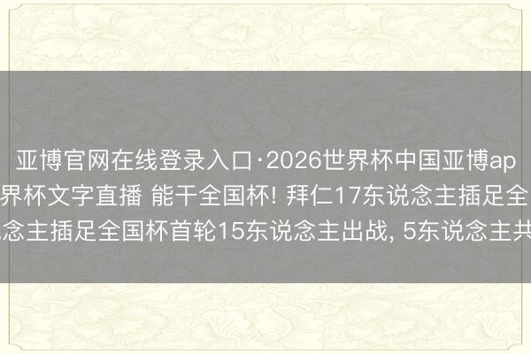 亚博官网在线登录入口·2026世界杯中国亚博app手机版入口，2026世界杯文字直播 能干全国杯! 拜仁17东说念主插足全国杯首轮15东说念主出战， 5东说念主共参与孝敬8球