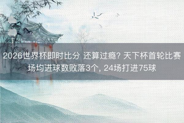 2026世界杯即时比分 还算过瘾? 天下杯首轮比赛场均进球数败落3个, 24场打进75球