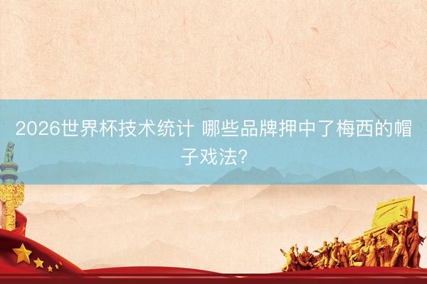 2026世界杯技术统计 哪些品牌押中了梅西的帽子戏法?