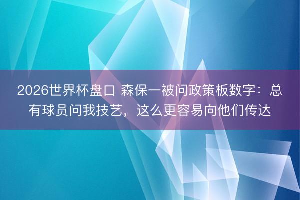 2026世界杯盘口 森保一被问政策板数字：总有球员问我技艺，