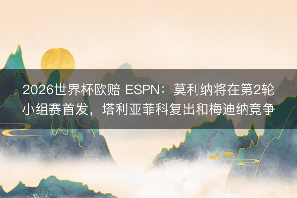 2026世界杯欧赔 ESPN：莫利纳将在第2轮小组赛首发，塔利亚