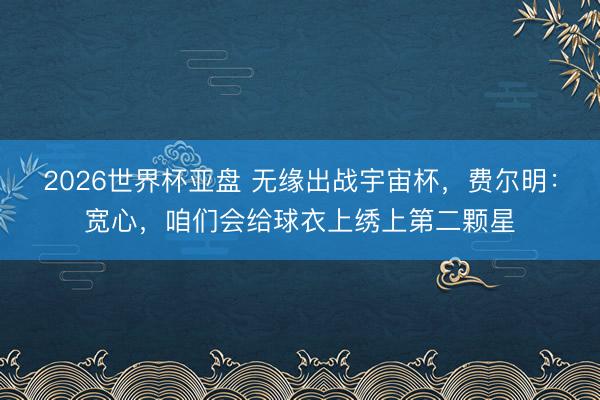 2026世界杯亚盘 无缘出战宇宙杯，费尔明：宽心，咱们会给球衣上