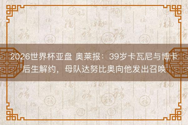2026世界杯亚盘 奥莱报：39岁卡瓦尼与博卡后生解约，母队达努