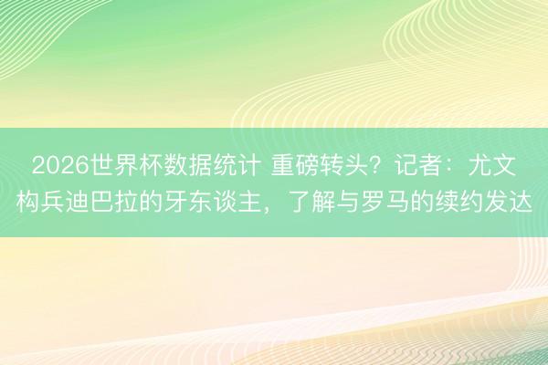 2026世界杯数据统计 重磅转头？记者：尤文构兵迪巴拉的牙东