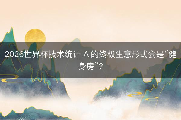 2026世界杯技术统计 AI的终极生意形式会是“健身房”?
