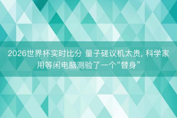2026世界杯实时比分 量子磋议机太贵, 科学家用等闲电脑测验了一个“替身”