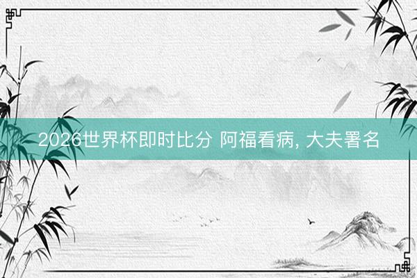 2026世界杯即时比分 阿福看病， 大夫署名