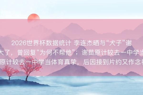 2026世界杯数据统计 李连杰晒与“犬子”谢苗合影:一眨眼,就长大了,曾回复“为何不帮他”;谢苗原计较去一中学当体育真挚,后因接到片约又作念看成演员