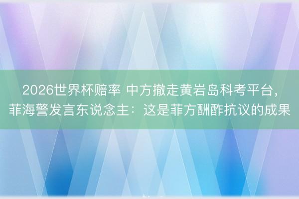 2026世界杯赔率 中方撤走黄岩岛科考平台,菲海警发言东说念主:这是菲方酬酢抗议的成果