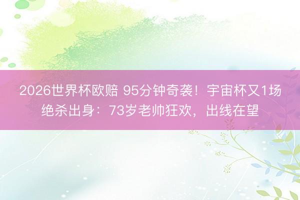 2026世界杯欧赔 95分钟奇袭!宇宙杯又1场绝杀出身:73岁老帅狂欢,出线在望