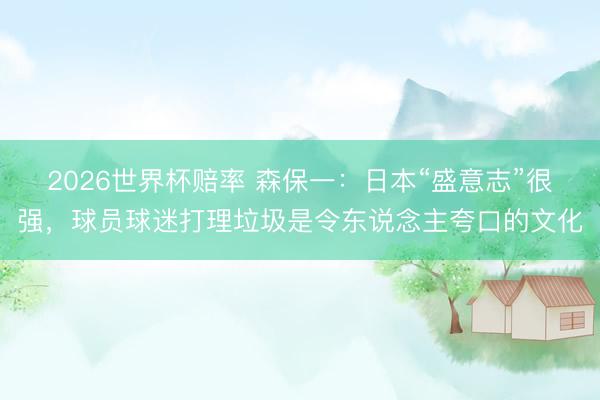 2026世界杯赔率 森保一:日本“盛意志”很强,球员球迷打理垃圾是令东说念主夸口的文化